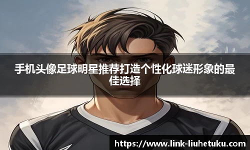 手机头像足球明星推荐打造个性化球迷形象的最佳选择