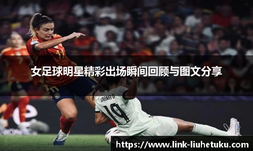 女足球明星精彩出场瞬间回顾与图文分享