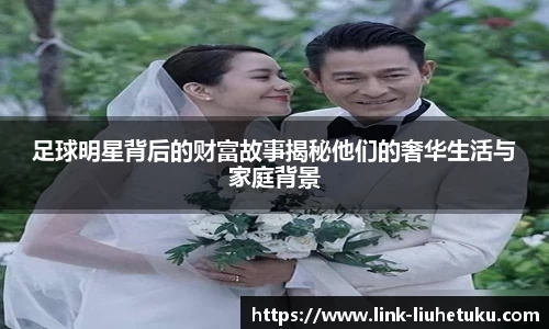 足球明星背后的财富故事揭秘他们的奢华生活与家庭背景