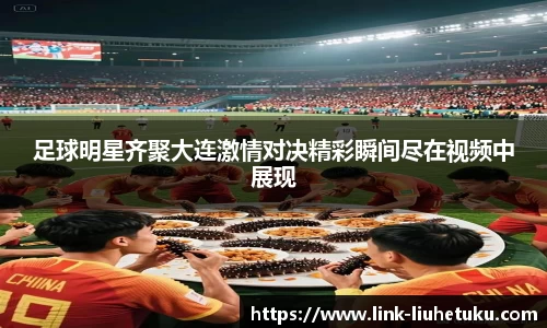 足球明星齐聚大连激情对决精彩瞬间尽在视频中展现